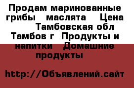 Продам маринованные грибы “ маслята“ › Цена ­ 800 - Тамбовская обл., Тамбов г. Продукты и напитки » Домашние продукты   